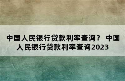 中国人民银行贷款利率查询？ 中国人民银行贷款利率查询2023